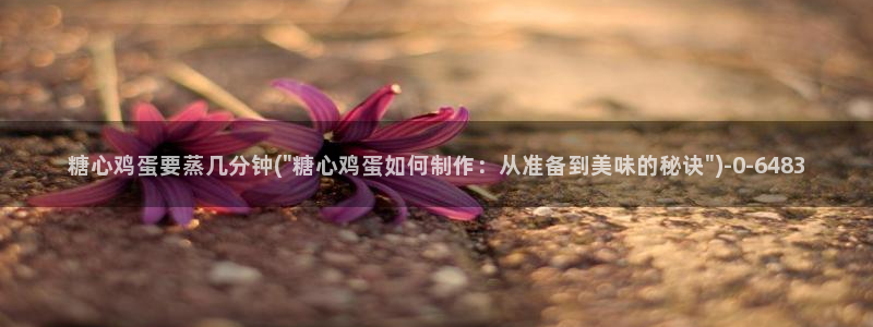 糖心volgo：糖心鸡蛋要蒸几分钟(\